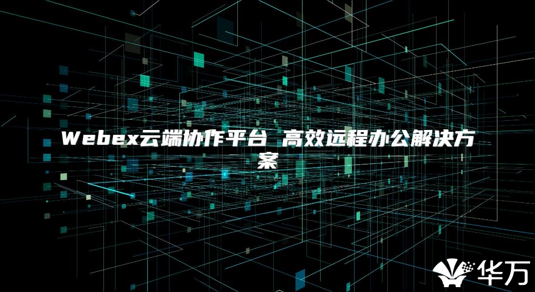 Webex云端協(xié)作平臺(tái) 高效遠(yuǎn)程辦公解決方案