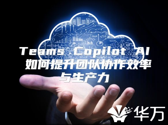 Teams Copilot AI 如何提升團(tuán)隊(duì)協(xié)作效率與生產(chǎn)力