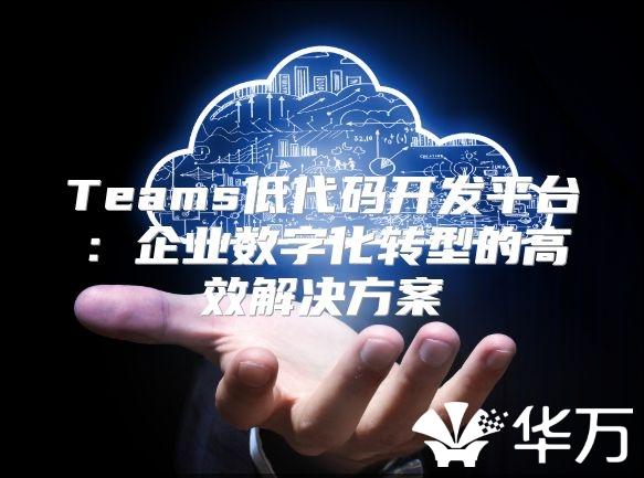 Teams低代碼開發平臺：企業數字化轉型的高效解決方案