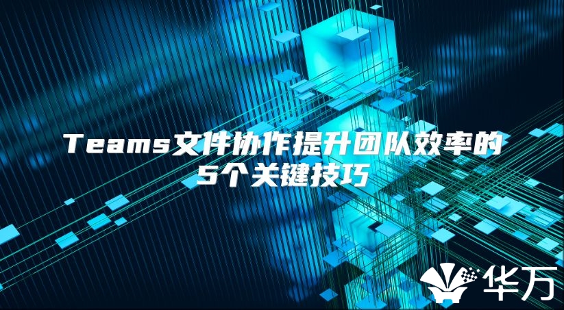 Teams文件協作提升團隊效率的5個關鍵技巧