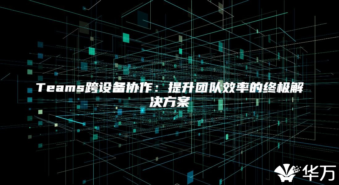 Teams跨設備協作：提升團隊效率的終極解決方案