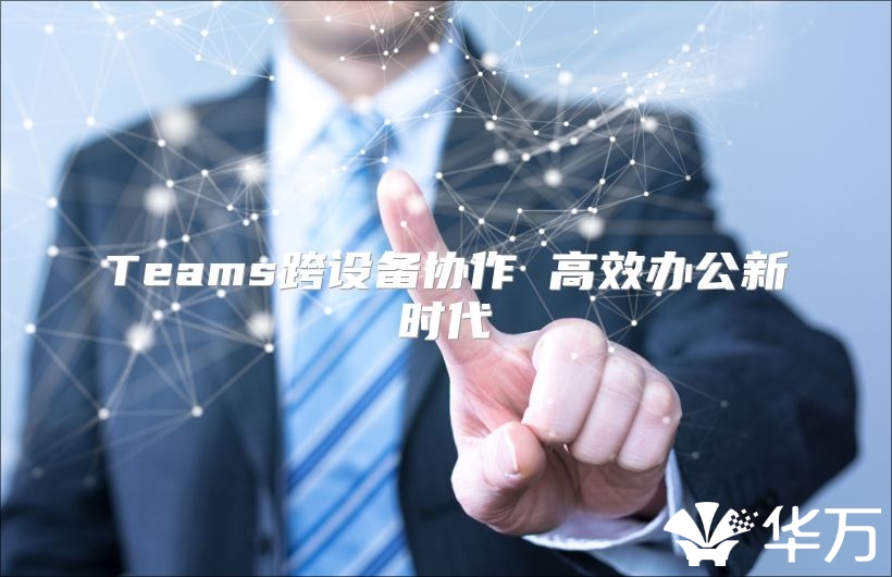Teams跨設(shè)備協(xié)作 高效辦公新時(shí)代