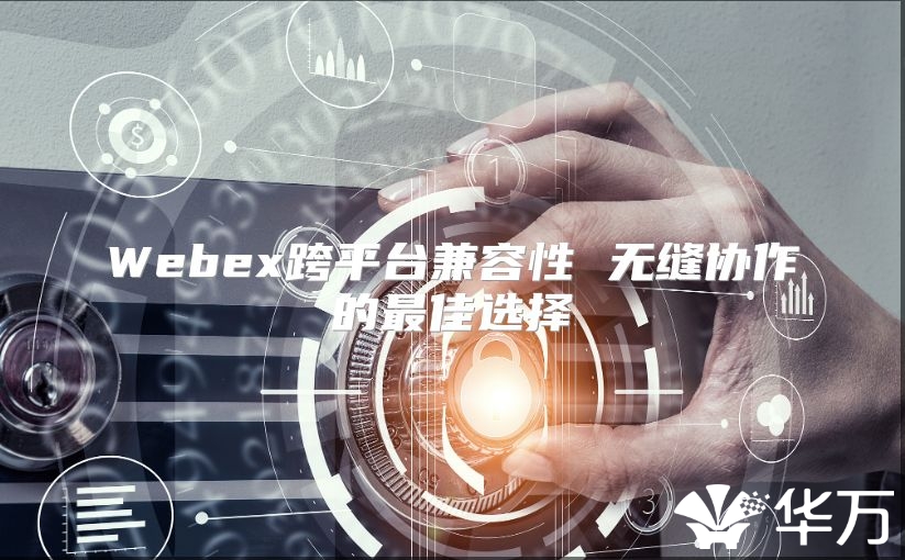 Webex跨平臺(tái)兼容性 無縫協(xié)作的最佳選擇