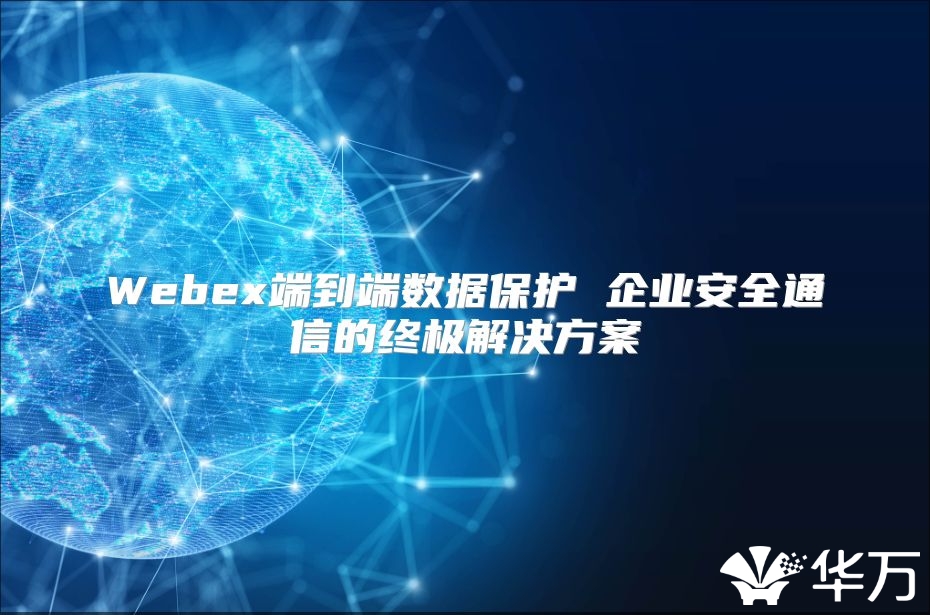 Webex端到端數(shù)據(jù)保護(hù) 企業(yè)安全通信的終極解決方案