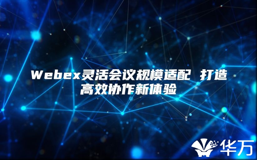 Webex靈活會(huì)議規(guī)模適配 打造高效協(xié)作新體驗(yàn)