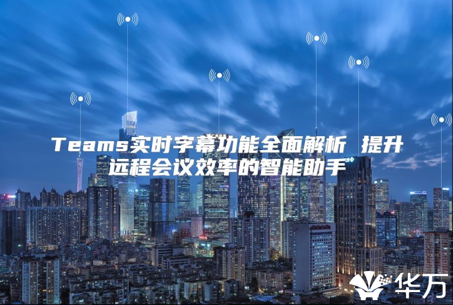 Teams實時字幕功能全面解析 提升遠程會議效率的智能助手