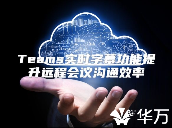 Teams實時字幕功能提升遠(yuǎn)程會議溝通效率