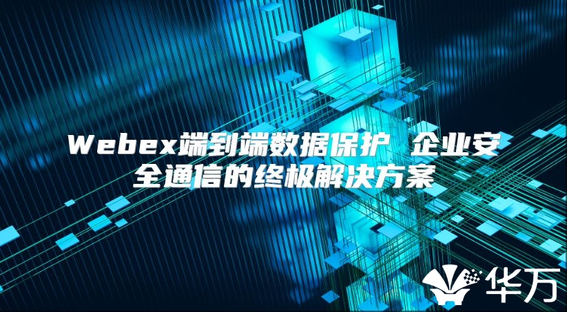 Webex端到端數據保護 企業安全通信的終極解決方案