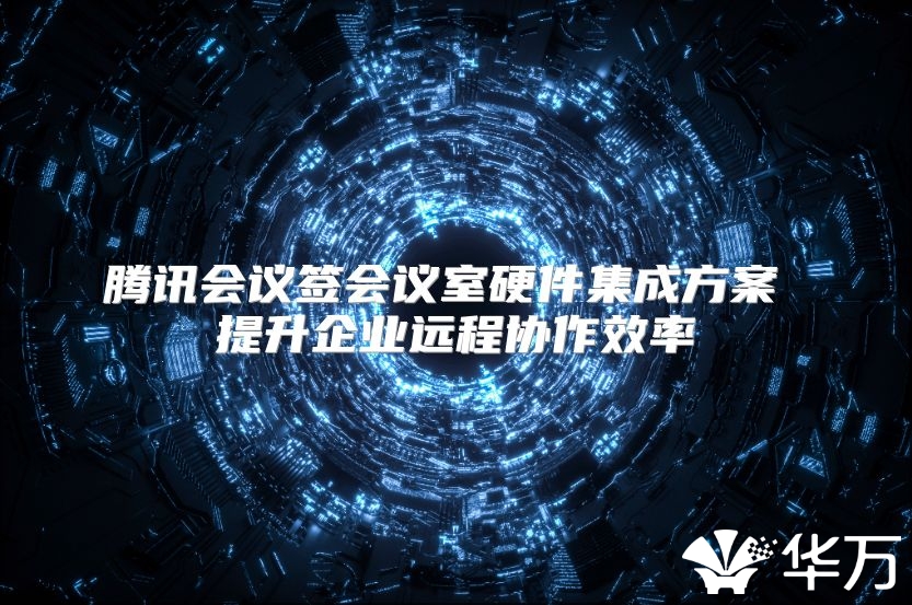 騰訊會議簽會議室硬件集成方案 提升企業(yè)遠(yuǎn)程協(xié)作效率
