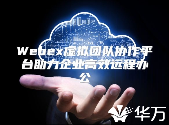 Webex虛擬團(tuán)隊(duì)協(xié)作平臺(tái)助力企業(yè)高效遠(yuǎn)程辦公