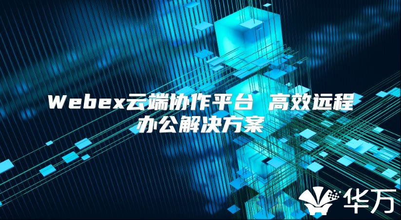 Webex云端協(xié)作平臺(tái) 高效遠(yuǎn)程辦公解決方案