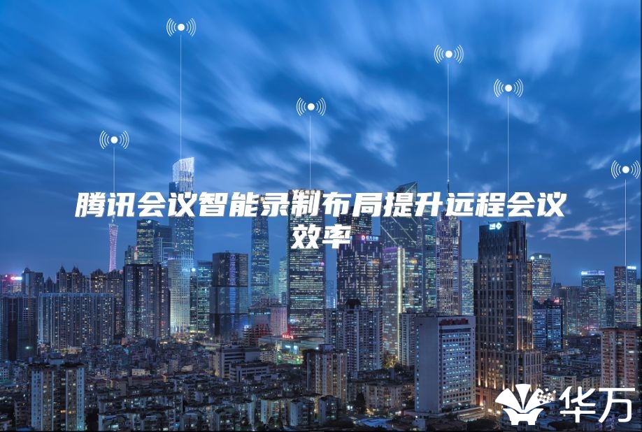 騰訊會(huì)議智能錄制布局提升遠(yuǎn)程會(huì)議效率
