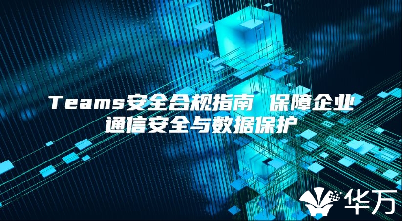 Teams安全合規指南 保障企業通信安全與數據保護