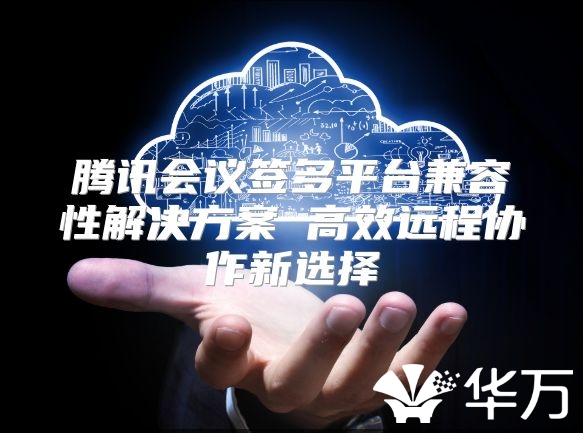 騰訊會議簽多平臺兼容性解決方案 高效遠程協作新選擇