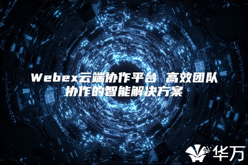 Webex云端協作平臺 高效團隊協作的智能解決方案