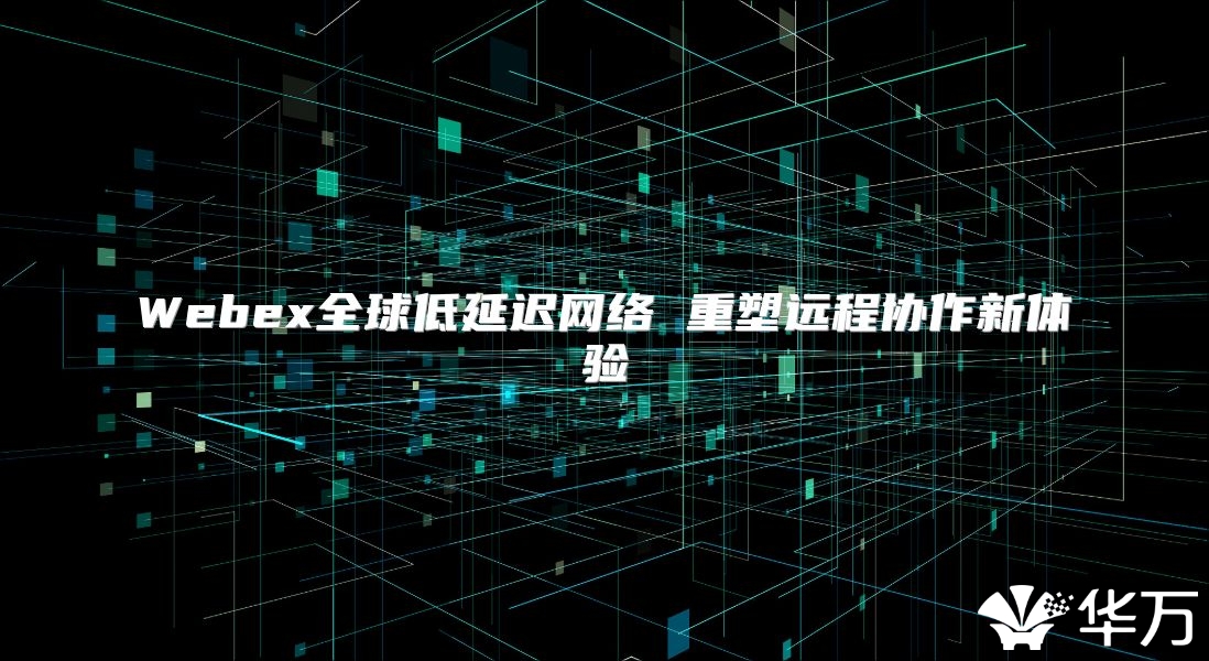 Webex全球低延遲網絡 重塑遠程協作新體驗