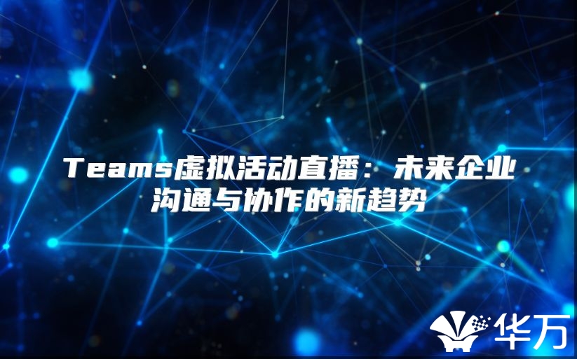 Teams虛擬活動(dòng)直播：未來企業(yè)溝通與協(xié)作的新趨勢(shì)