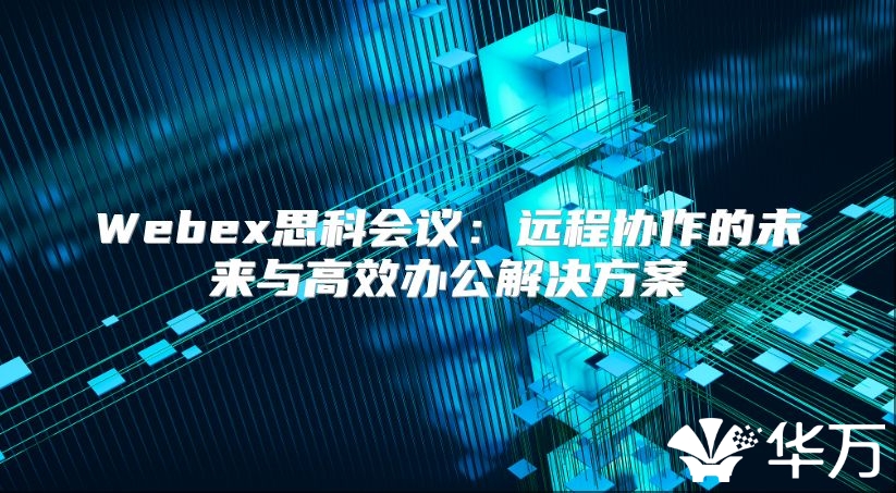 Webex思科會議：遠(yuǎn)程協(xié)作的未來與高效辦公解決方案