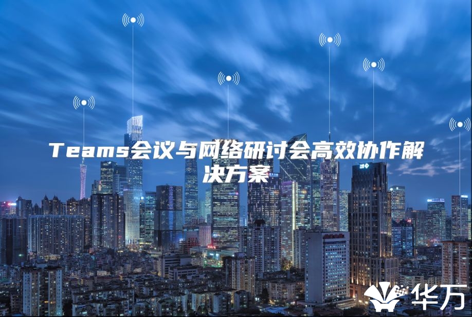 Teams會(huì)議與網(wǎng)絡(luò)研討會(huì)高效協(xié)作解決方案