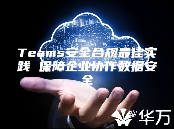 Teams安全合規最佳實踐 保障企業協作數據安全