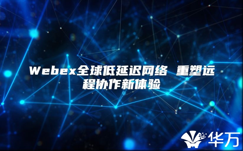 Webex全球低延遲網絡 重塑遠程協作新體驗