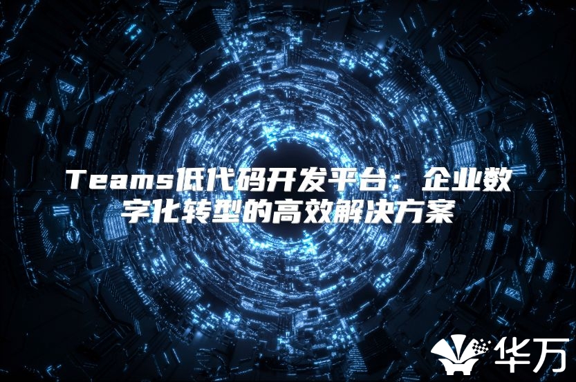 Teams低代碼開發(fā)平臺(tái)：企業(yè)數(shù)字化轉(zhuǎn)型的高效解決方案