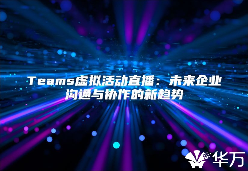 Teams虛擬活動(dòng)直播：未來企業(yè)溝通與協(xié)作的新趨勢(shì)
