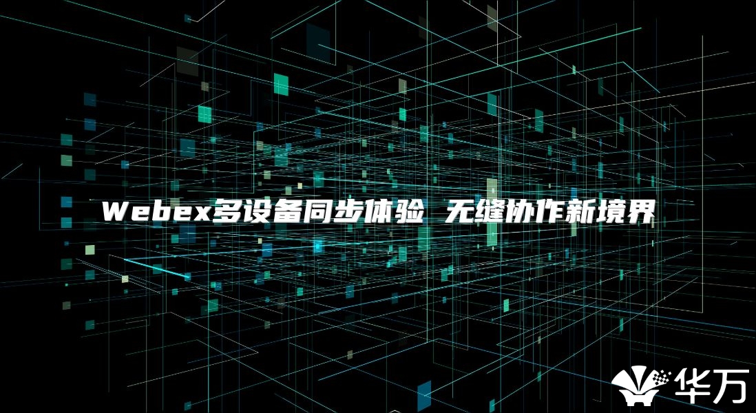 Webex多設(shè)備同步體驗(yàn) 無(wú)縫協(xié)作新境界