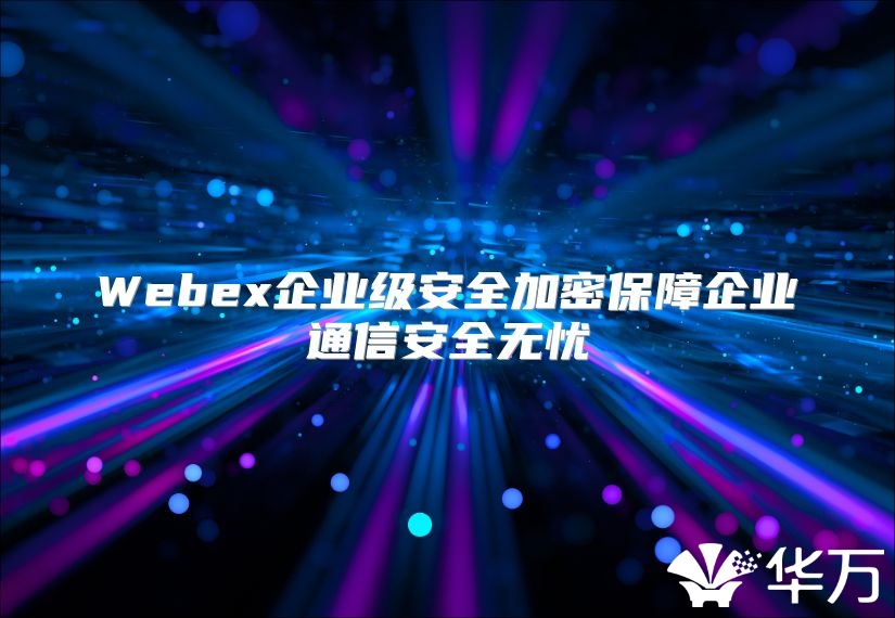 Webex企業(yè)級(jí)安全加密保障企業(yè)通信安全無(wú)憂