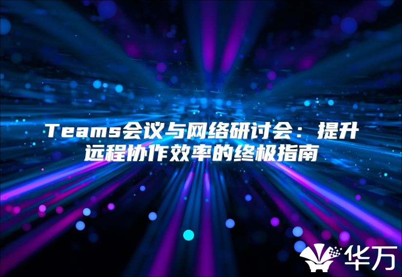 Teams會議與網絡研討會：提升遠程協作效率的終極指南