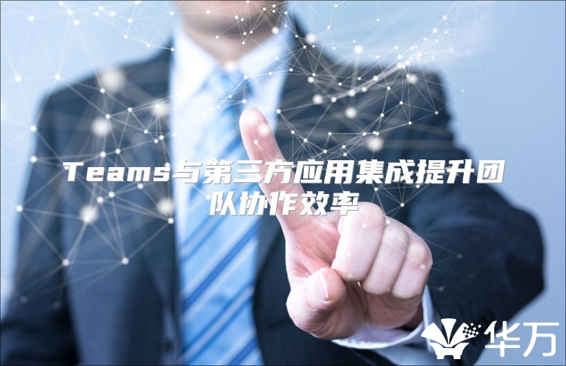 Teams與第三方應(yīng)用集成提升團(tuán)隊(duì)協(xié)作效率