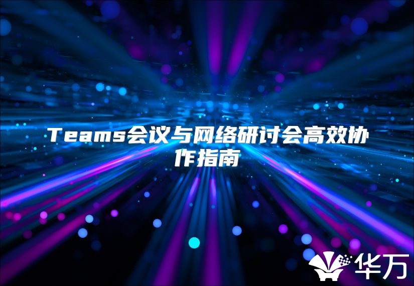 Teams會議與網(wǎng)絡(luò)研討會高效協(xié)作指南