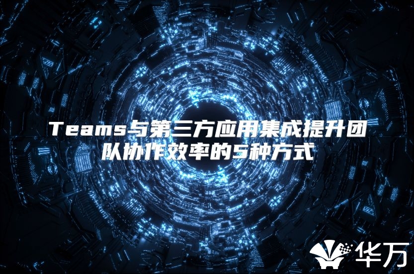 Teams與第三方應用集成提升團隊協作效率的5種方式