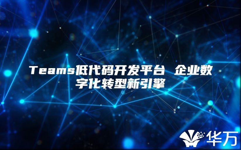 Teams低代碼開發平臺 企業數字化轉型新引擎
