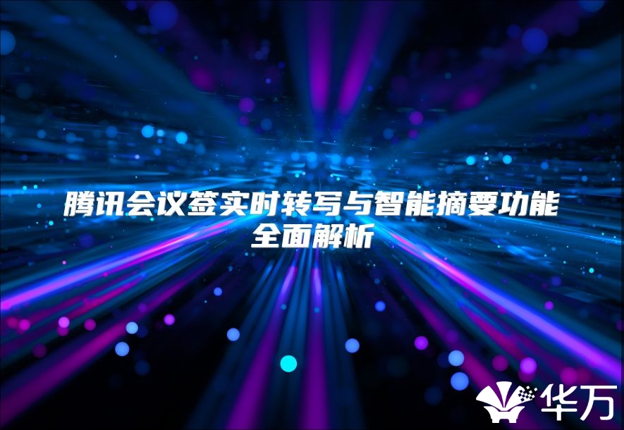 騰訊會(huì)議簽實(shí)時(shí)轉(zhuǎn)寫(xiě)與智能摘要功能全面解析