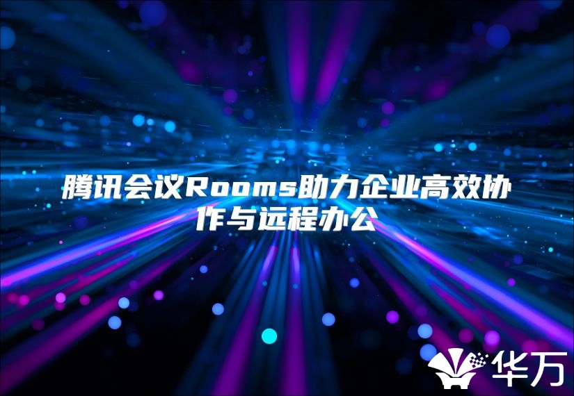 騰訊會議Rooms助力企業高效協作與遠程辦公