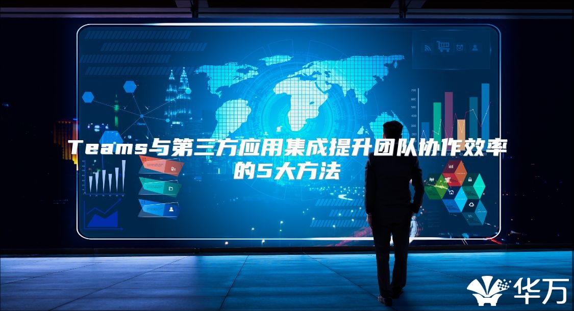 Teams與第三方應(yīng)用集成提升團(tuán)隊(duì)協(xié)作效率的5大方法