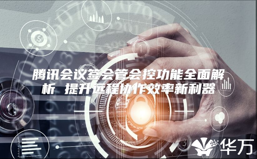 騰訊會(huì)議簽會(huì)管會(huì)控功能全面解析 提升遠(yuǎn)程協(xié)作效率新利器