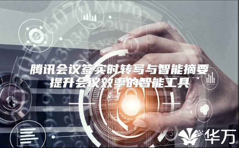 騰訊會(huì)議簽實(shí)時(shí)轉(zhuǎn)寫(xiě)與智能摘要提升會(huì)議效率的智能工具
