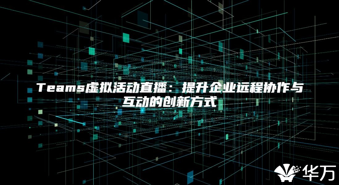 Teams虛擬活動(dòng)直播：提升企業(yè)遠(yuǎn)程協(xié)作與互動(dòng)的創(chuàng)新方式