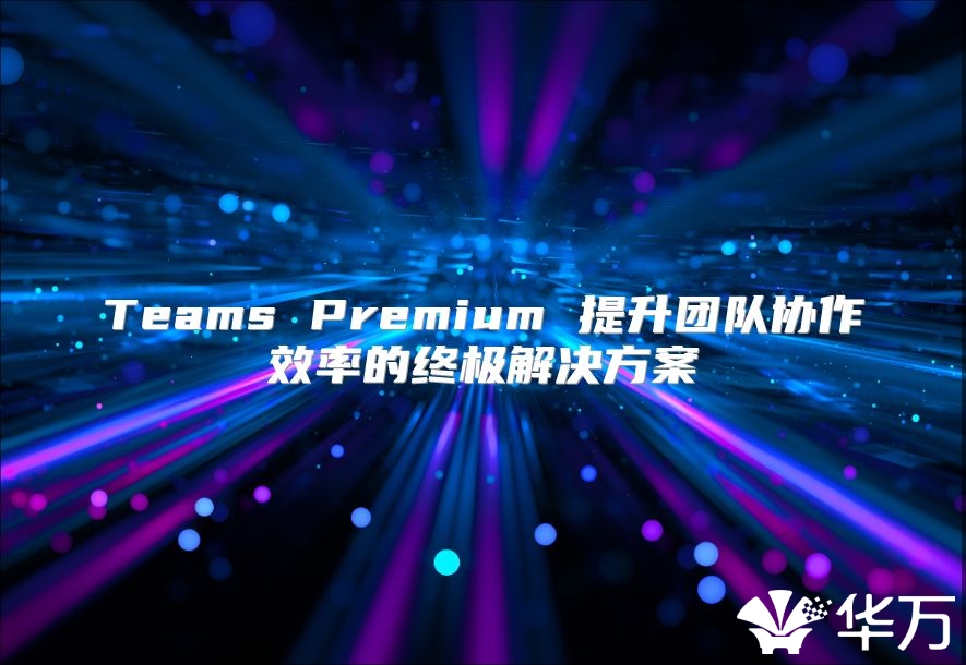 Teams Premium 提升團(tuán)隊(duì)協(xié)作效率的終極解決方案