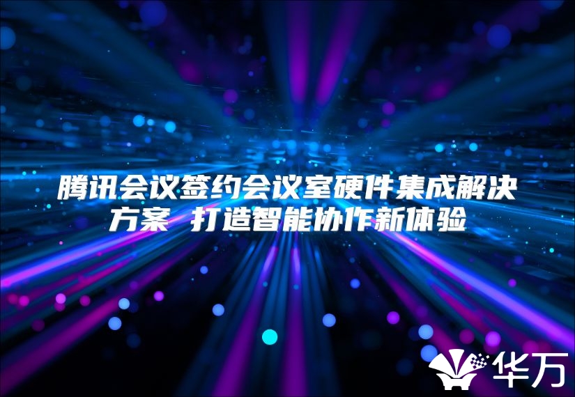 騰訊會議簽約會議室硬件集成解決方案 打造智能協作新體驗