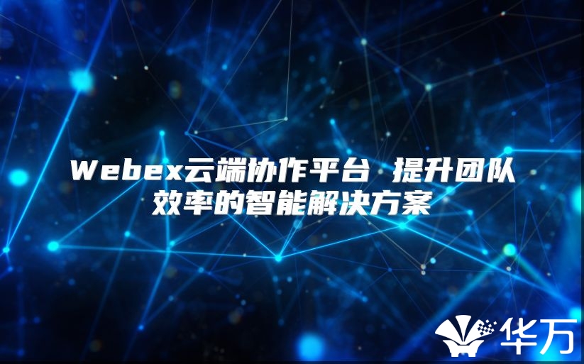 Webex云端協(xié)作平臺(tái) 提升團(tuán)隊(duì)效率的智能解決方案