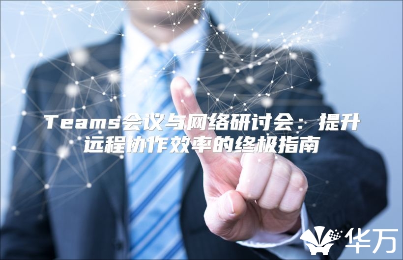 Teams會(huì)議與網(wǎng)絡(luò)研討會(huì)：提升遠(yuǎn)程協(xié)作效率的終極指南