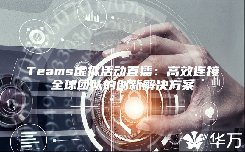 Teams虛擬活動(dòng)直播：高效連接全球團(tuán)隊(duì)的創(chuàng)新解決方案