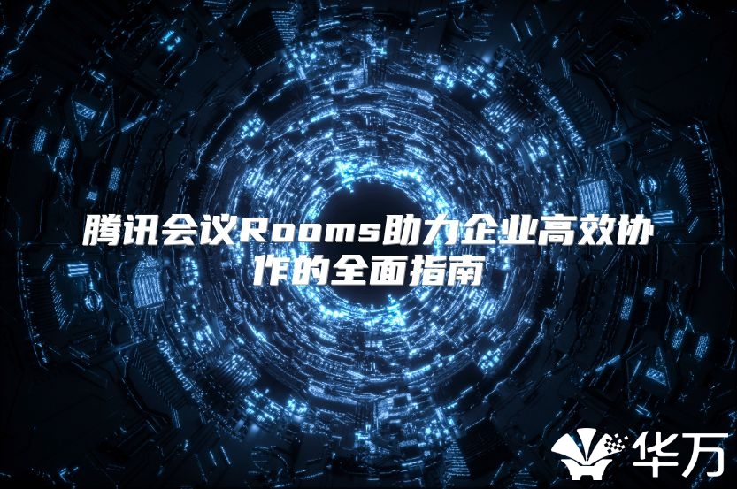 騰訊會議Rooms助力企業高效協作的全面指南