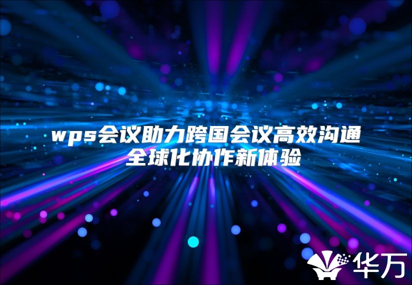 wps會議助力跨國會議高效溝通 全球化協作新體驗