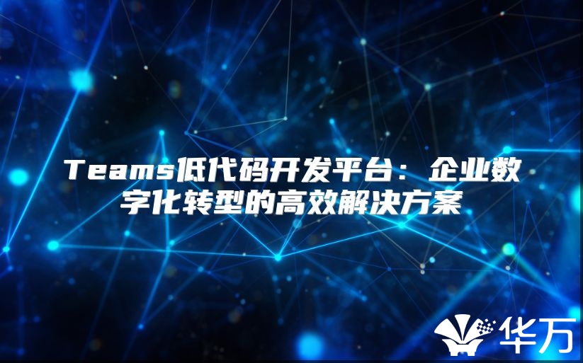 Teams低代碼開(kāi)發(fā)平臺(tái)：企業(yè)數(shù)字化轉(zhuǎn)型的高效解決方案