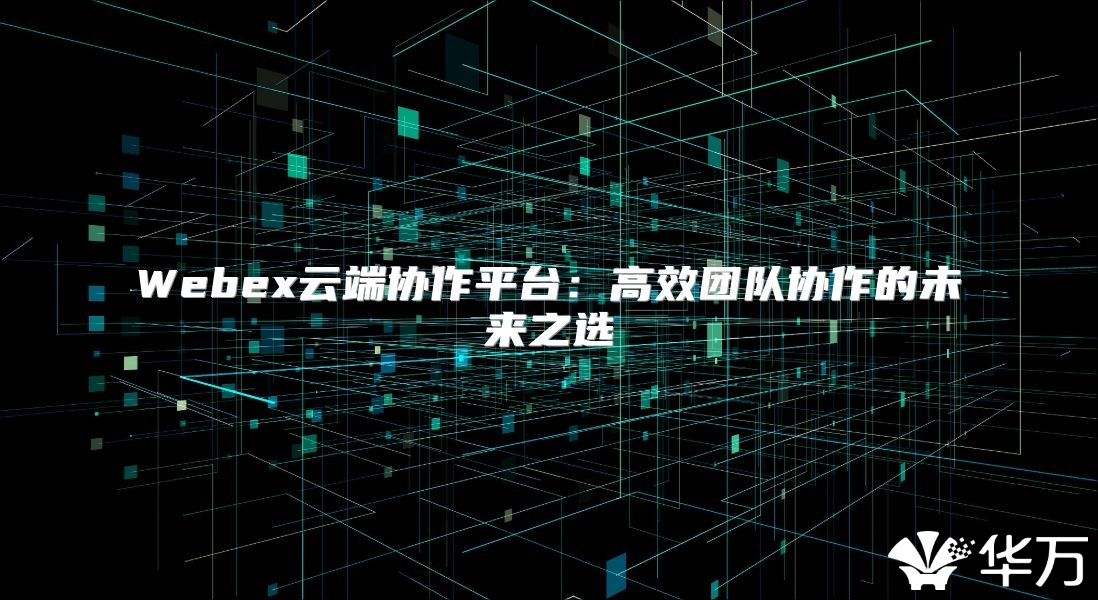 Webex云端協(xié)作平臺：高效團(tuán)隊協(xié)作的未來之選