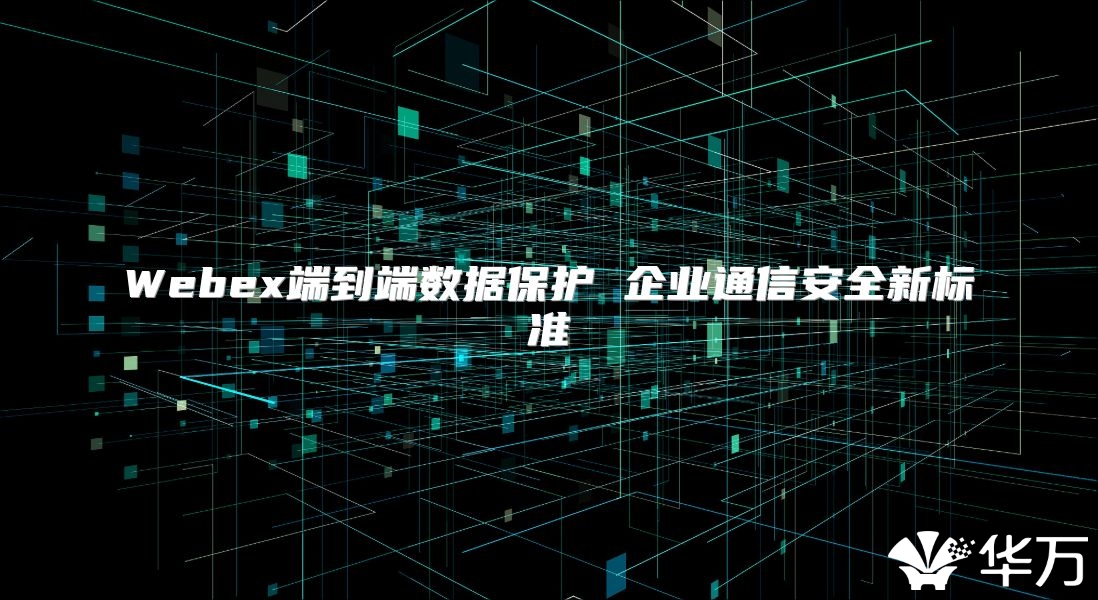 Webex端到端數(shù)據(jù)保護(hù) 企業(yè)通信安全新標(biāo)準(zhǔn)